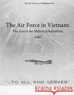 The Air Force in Vietnam: The Search for Military Alternatives, 1967 Office of Air Force History and U. S. Ai 9781508995128 Createspace