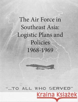 The Air Force in Southeast Asia: Logistic Plans and Policies, 1968-1969 Office of Air Force History and U. S. Ai 9781508995319