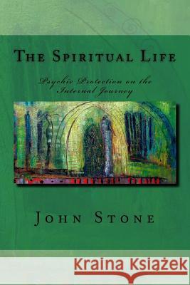 The Spiritual Life: Psychic Protection on the Internal Journey John Stone 9781508996583 Createspace