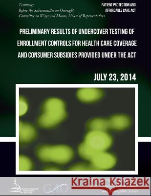 PATIENT PROTECTION AND AFFORDABLE CARE ACT Preliminary Results of Undercover Testing of Enrollment Controls for Health Care Coverage and Consumer Subs United States Government Accountability 9781508998266