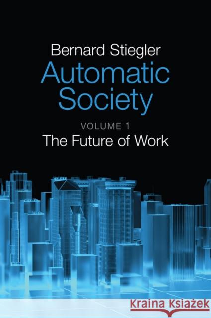 Automatic Society, Volume 1: The Future of Work Stiegler, Bernard 9781509506309
