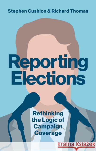 Reporting Elections: Rethinking the Logic of Campaign Coverage Cushion, Stephen 9781509517503 Polity Press