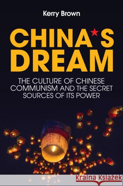 China's Dream: The Culture of Chinese Communism and the Secret Sources of its Power Kerry Brown 9781509524563