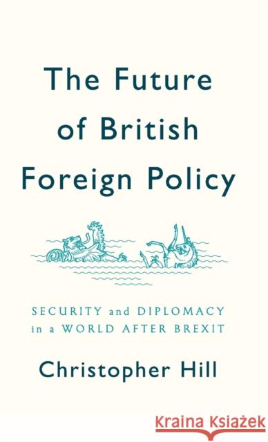 The Future of British Foreign Policy: Security and Diplomacy in a World After Brexit Hill, Christopher 9781509524617