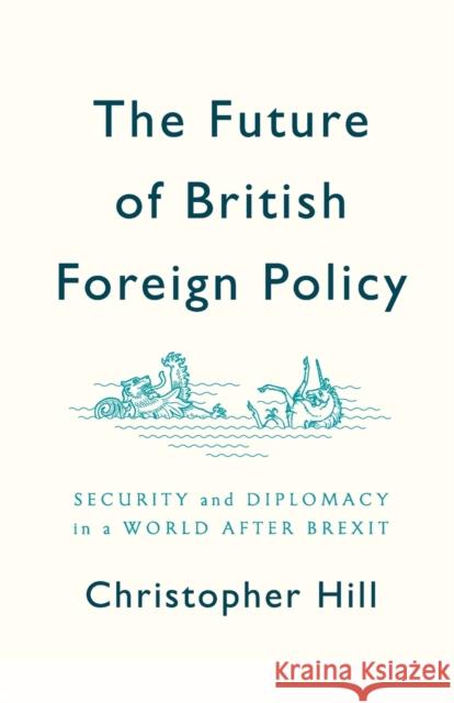 The Future of British Foreign Policy: Security and Diplomacy in a World After Brexit Hill, Christopher 9781509524624