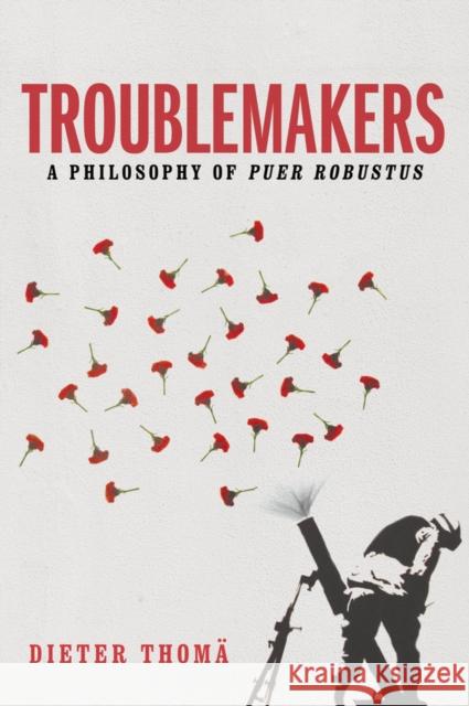 Troublemakers: A Philosophy of Puer Robustus Thomä, Dieter 9781509525584