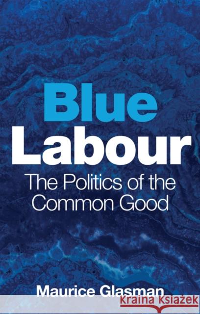 Blue Labour: The Politics of the Common Good Maurice Glasman 9781509528875 John Wiley and Sons Ltd