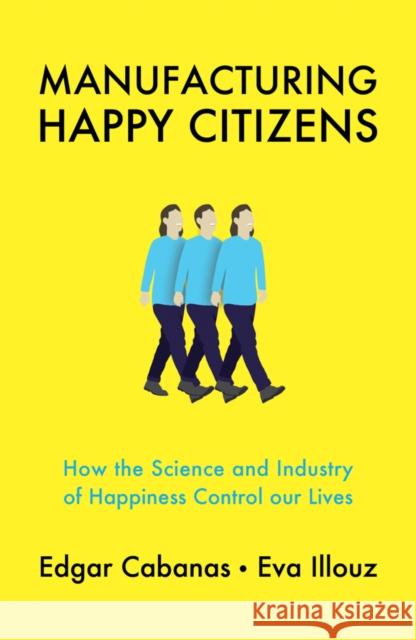 Manufacturing Happy Citizens: How the Science and Industry of Happiness Control Our Lives Cabanas, Edgar 9781509537884 Polity Press