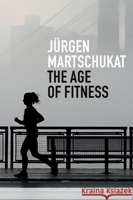 The Age of Fitness: How the Body Came to Symbolize Success and Achievement Jurgen Martschukat Alex Skinner 9781509545636 Polity Press