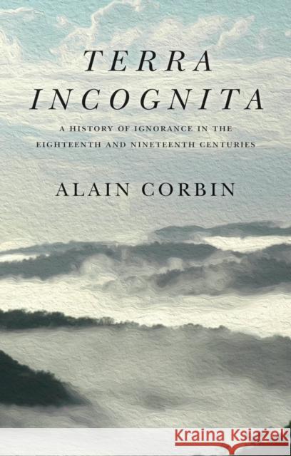 Terra Incognita: A History of Ignorance in the 18th and 19th Centuries Alain Corbin Susan Pickford 9781509546251