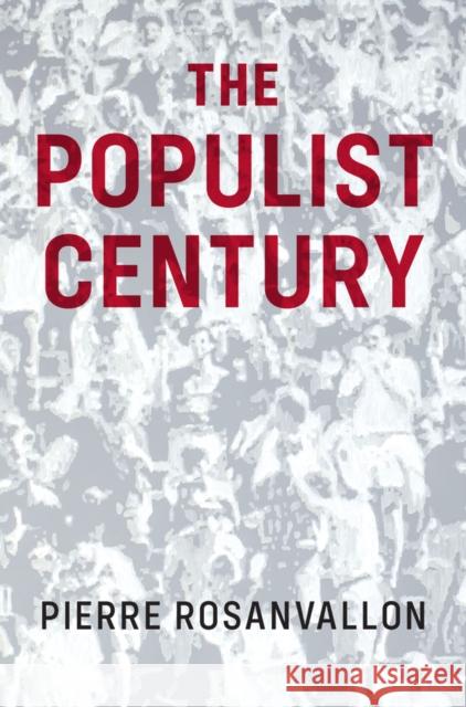 The Populist Century: History, Theory, Critique Pierre Rosanvallon Catherine Porter 9781509546282