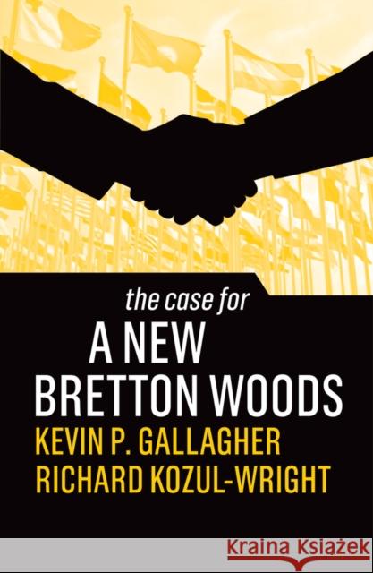 The Case for a New Bretton Woods Kevin P. Gallagher Richard Kozul-Wright 9781509546534 Polity Press