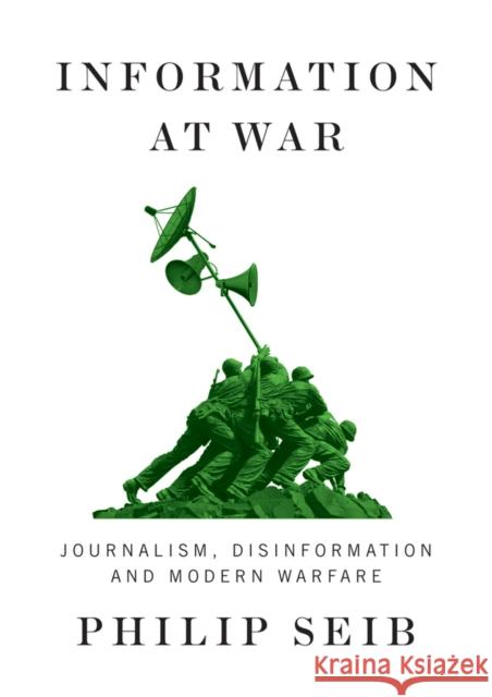 Information at War: Journalism, Disinformation, and Modern Warfare Philip Seib 9781509548569