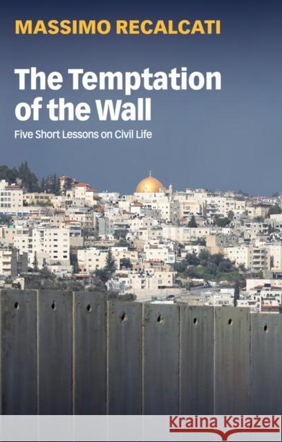 The Temptation of the Wall: Five Short Lessons on Civil Life Massimo Recalcati Alice Kilgarriff 9781509548781 Polity Press