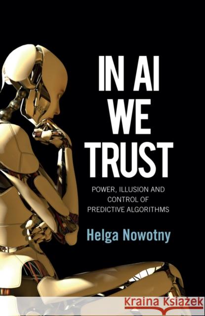 In AI We Trust: Power, Illusion and Control of Predictive Algorithms Helga Nowotny 9781509548811