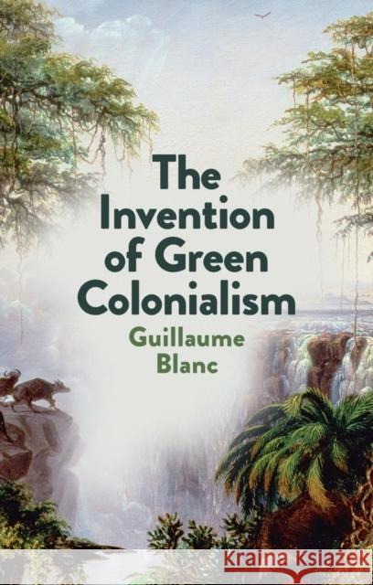 The Invention of Green Colonialism Guillaume Blanc 9781509550883