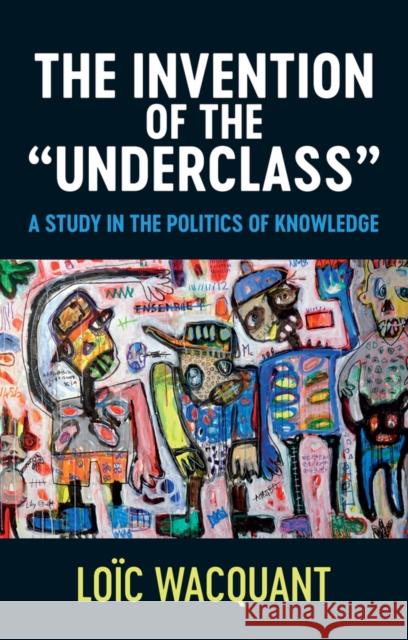 The Invention of the 'Underclass': A Study in the Politics of Knowledge Wacquant, Loïc 9781509552184 John Wiley and Sons Ltd