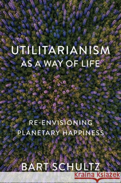 Utilitarianism as a Way of Life: Re-envisioning Planetary Happiness Bart (University of Chicago) Schultz 9781509552269