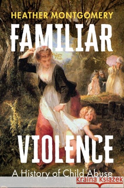 Familiar Violence: A History of Child Abuse Heather (The Open University, UK) Montgomery 9781509552917 