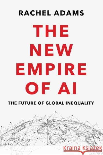 The New Empire of AI: The Future of Global Inequality Rachel Adams 9781509553099 Polity Press