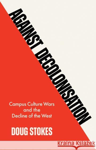 Against Decolonisation: Campus Culture Wars and the Decline of the West Doug Stokes 9781509554225