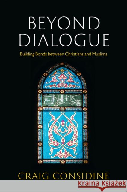 Beyond Dialogue: Building Bonds Between Christians and Muslims Craig Considine 9781509555260 John Wiley and Sons Ltd