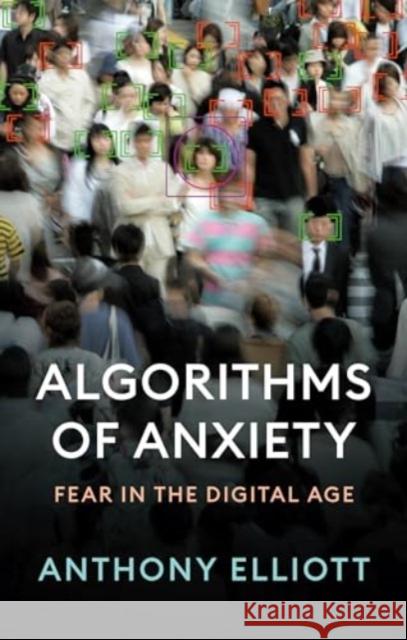 Algorithms of Anxiety: Fear in the Digital Age Anthony (Flinders University) Elliott 9781509555420 John Wiley and Sons Ltd