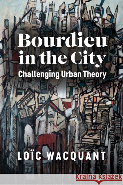 Bourdieu in the City: Challenging Urban Theory Wacquant 9781509556441