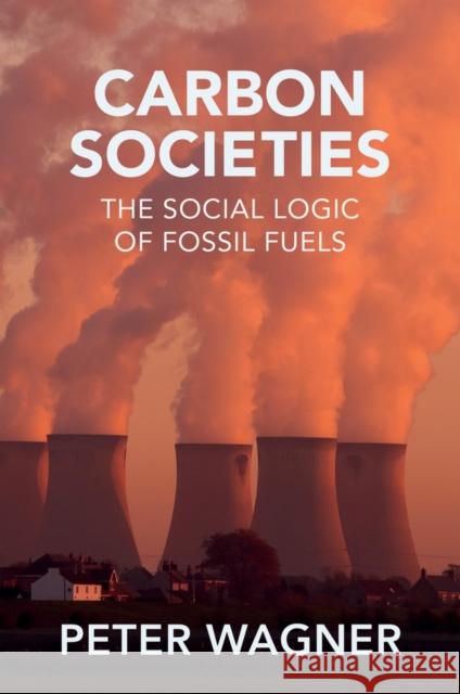 Carbon Societies: The Social Logic of Fossil Fuels Peter (European University Institute) Wagner 9781509557080