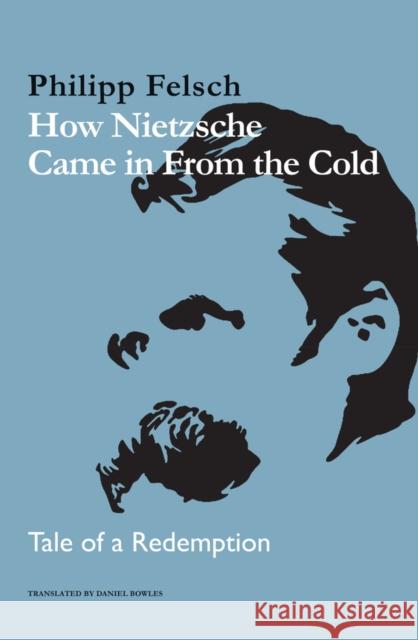 How Nietzsche Came in From the Cold: Tale of a Redemption Philipp Felsch 9781509557615 John Wiley and Sons Ltd