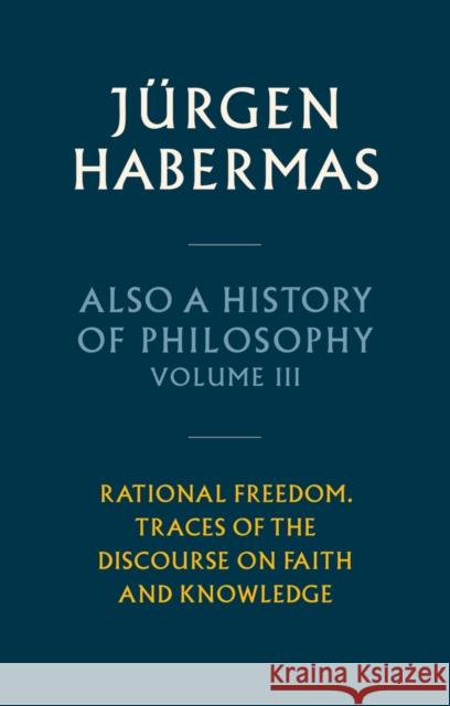 Also a History of Philosophy, Volume 3: Rational Freedom. Traces of the Discourse on Faith and Knowledge Jurgen (Johann Wolfgang Goethe University in Frankfurt) Habermas 9781509558650 John Wiley and Sons Ltd
