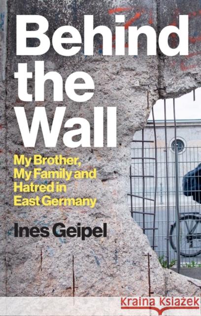 Behind the Wall: My Brother, My Family and Hatred in East Germany Ines (Ernst Busch Academy of Dramatic Arts, Berlin, Germany) Geipel 9781509559978