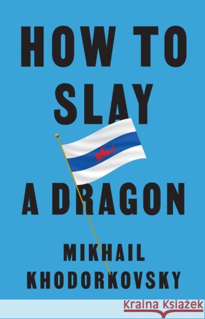 How to Slay a Dragon: Building a New Russia After Putin Khodorkovsky, Mikhail 9781509561056