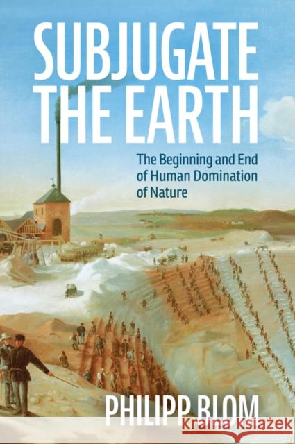 Subjugate the Earth: The Beginning and End of Human Domination of Nature Philipp Blom 9781509561322