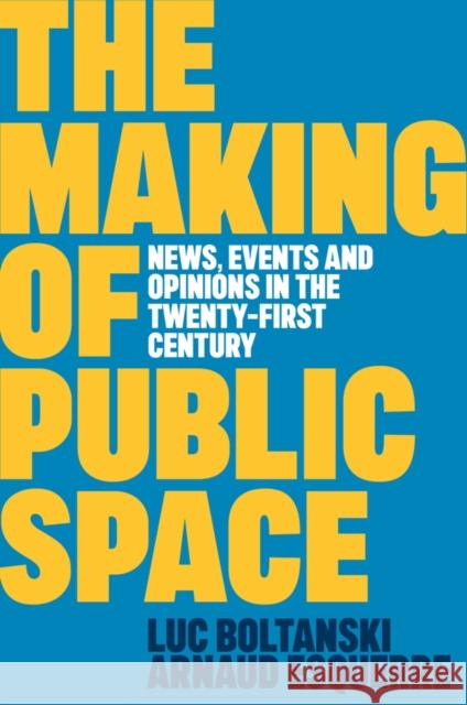 The Making of Public Space: News, Events and Opinions in the Twenty-First Century Arnaud Esquerre 9781509562787