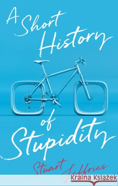 A Short History of Stupidity Stuart Jeffries 9781509563494 John Wiley and Sons Ltd