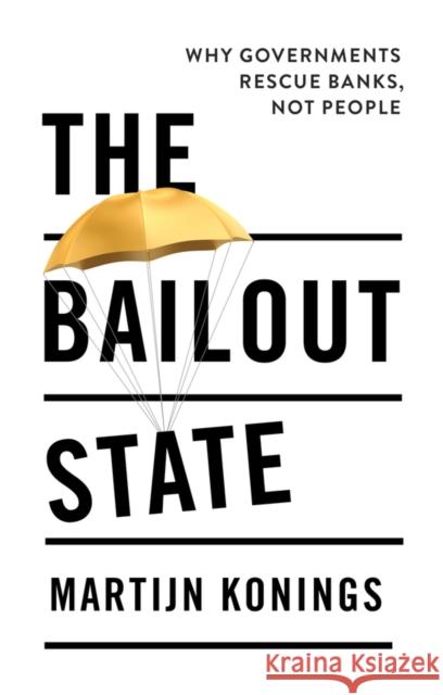 The Bailout State: Why Governments Rescue Banks, Not People Martijn Konings 9781509564316