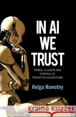 In AI We Trust – Power, Illusion and Control of Predictive Algorithms H Nowotny 9781509565467 