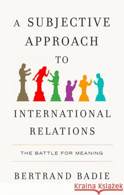 A Subjective Approach to International Relations: The Battle of Meaning Bertrand Badie Andrew Brown 9781509567089