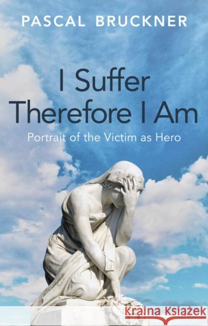 I Suffer Therefore I Am: Portrait of the Victim as Hero Pascal Bruckner 9781509567164