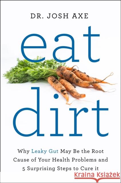 Eat Dirt: Why Leaky Gut May Be the Root Cause of Your Health Problems and 5 Surprising Steps to Cure It Dr Josh Axe 9781509820955 MACMILLAN
