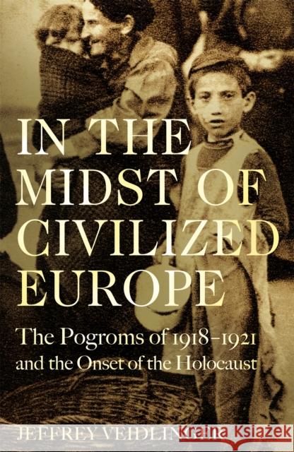In the Midst of Civilized Europe: The 1918-1921 Pogroms in Ukraine and the Onset of the Holocaust VEIDLINGER  JEFFREY 9781509867448