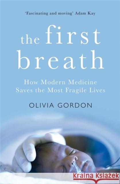 The First Breath: How Modern Medicine Saves the Most Fragile Lives Olivia Gordon 9781509871179