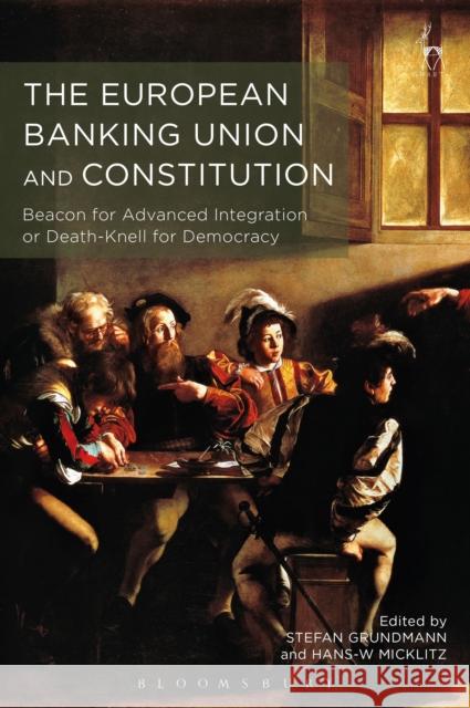 The European Banking Union and Constitution: Beacon for Advanced Integration or Death-Knell for Democracy? Stefan Grundmann Hans-W Micklitz 9781509907540 Hart Publishing