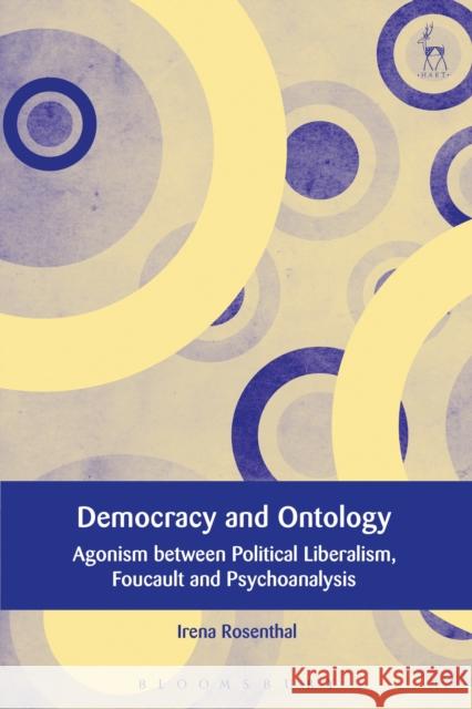 Democracy and Ontology: Agonism Between Political Liberalism, Foucault and Psychoanalysis Irena Rosenthal 9781509912216 Hart Publishing