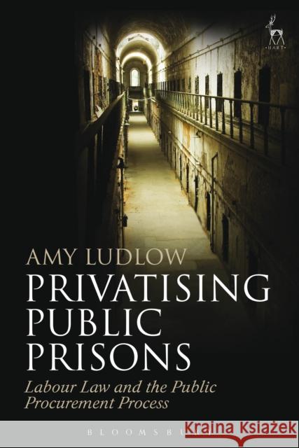 Privatising Public Prisons: Labour Law and the Public Procurement Process Amy Ludlow   9781509914135 Hart Publishing