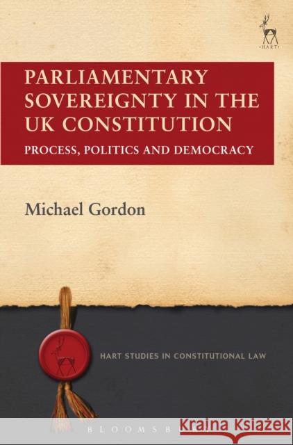 Parliamentary Sovereignty in the UK Constitution: Process, Politics and Democracy Michael Gordon 9781509915422 Hart Publishing