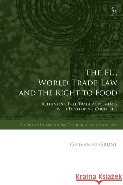 The Eu, World Trade Law and the Right to Food: Rethinking Free Trade Agreements with Developing Countries Giovanni Gruni 9781509916207 Hart Publishing