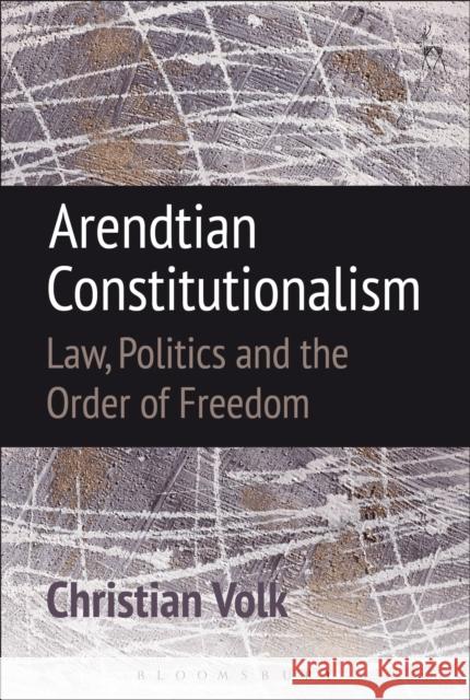 Arendtian Constitutionalism: Law, Politics and the Order of Freedom Christian Volk 9781509917716 Hart Publishing