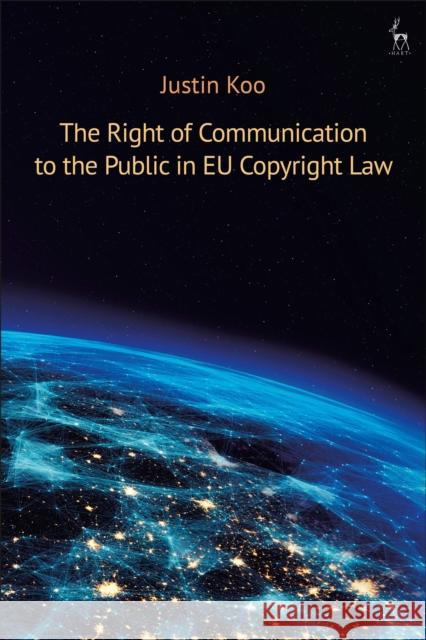 The Right of Communication to the Public in Eu Copyright Law Justin Koo 9781509920655 Hart Publishing